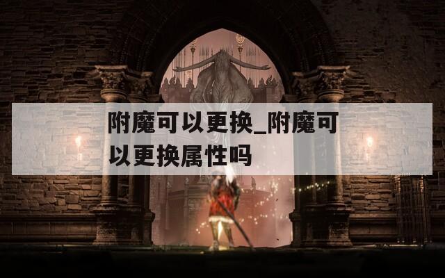 附魔可以更换_附魔可以更换属性吗