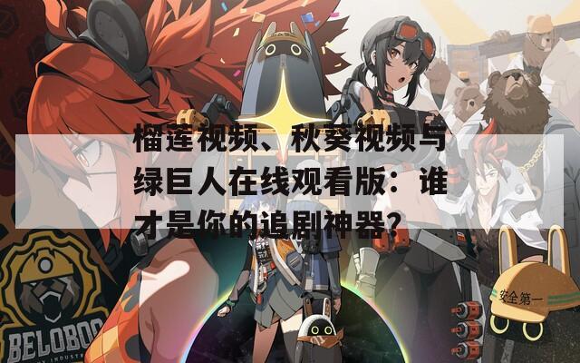 榴莲视频、秋葵视频与绿巨人在线观看版：谁才是你的追剧神器？