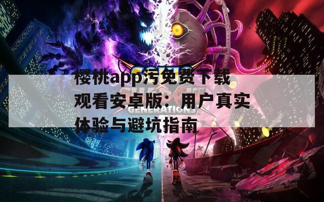 樱桃app污免费下载观看安卓版：用户真实体验与避坑指南