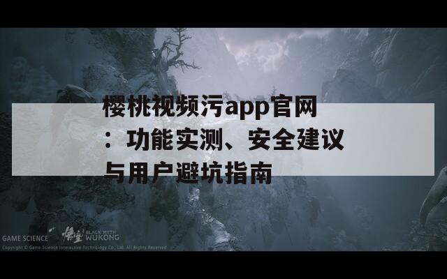 樱桃视频污app官网：功能实测、安全建议与用户避坑指南