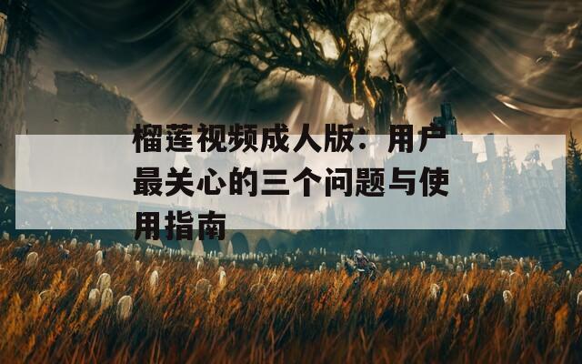 榴莲视频成人版：用户最关心的三个问题与使用指南