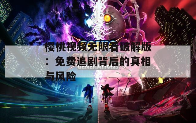 樱桃视频无限看破解版：免费追剧背后的真相与风险