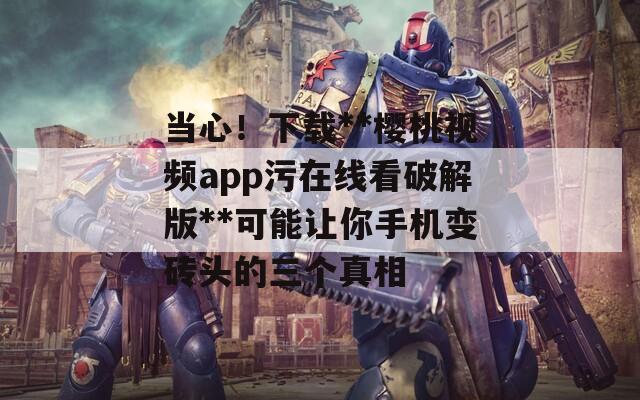 当心！下载**樱桃视频app污在线看破解版**可能让你手机变砖头的三个真相
