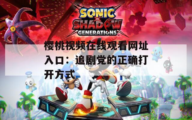 樱桃视频在线观看网址入口：追剧党的正确打开方式