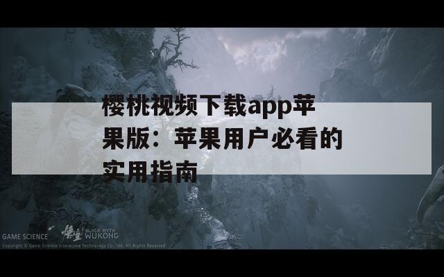 樱桃视频下载app苹果版：苹果用户必看的实用指南