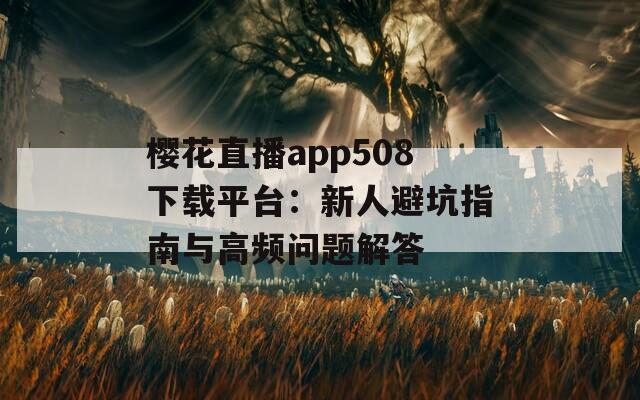 樱花直播app508下载平台：新人避坑指南与高频问题解答
