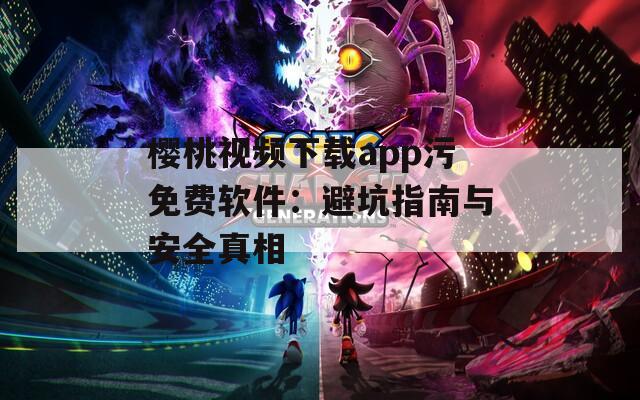 樱桃视频下载app污免费软件：避坑指南与安全真相