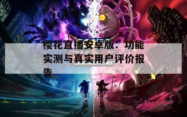 樱花直播安卓版：功能实测与真实用户评价报告