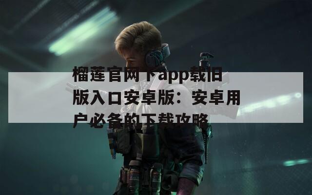 榴莲官网下app载旧版入口安卓版：安卓用户必备的下载攻略