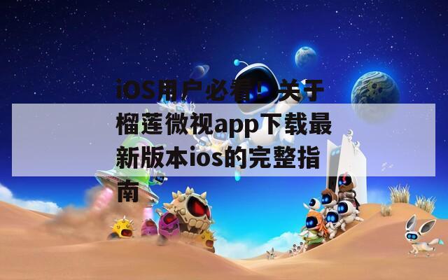 iOS用户必看！关于榴莲微视app下载最新版本ios的完整指南