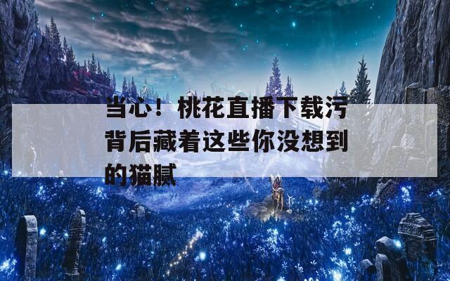 当心！桃花直播下载污背后藏着这些你没想到的猫腻