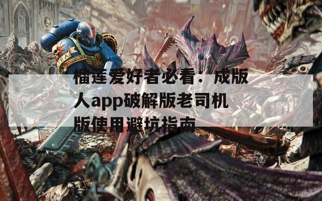 榴莲爱好者必看：成版人app破解版老司机版使用避坑指南