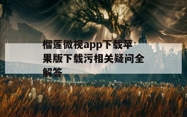 榴莲微视app下载苹果版下载污相关疑问全解答
