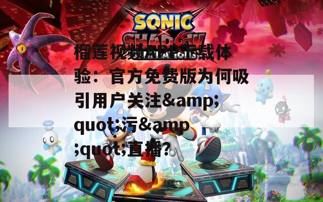 榴莲视频APP下载体验：官方免费版为何吸引用户关注&quot;污&quot;直播？