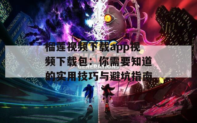 榴莲视频下载app视频下载包：你需要知道的实用技巧与避坑指南