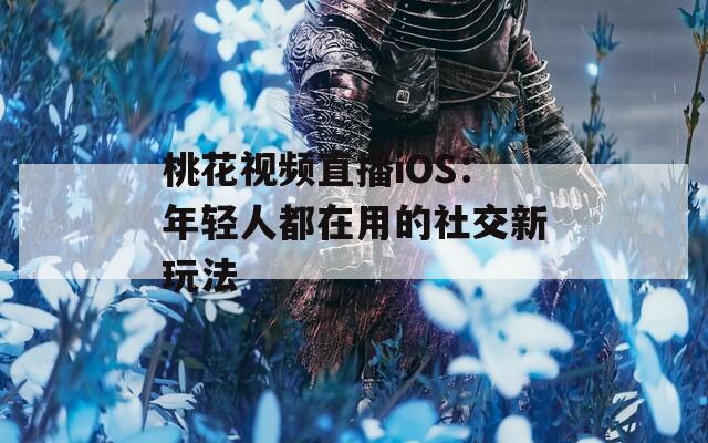 桃花视频直播iOS：年轻人都在用的社交新玩法