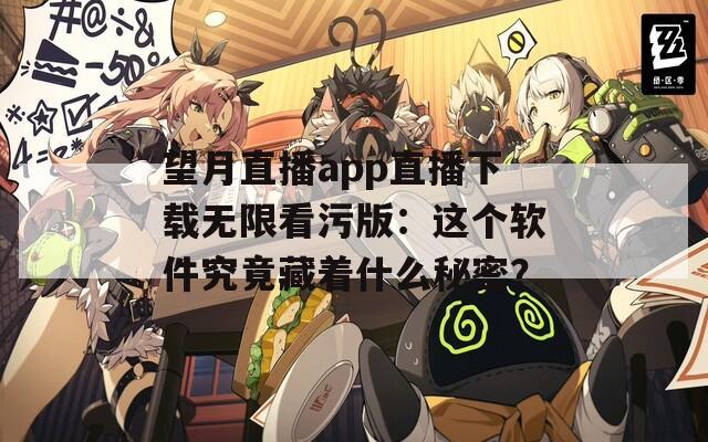 望月直播app直播下载无限看污版：这个软件究竟藏着什么秘密？