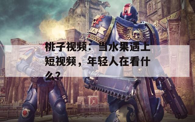 桃子视频：当水果遇上短视频，年轻人在看什么？