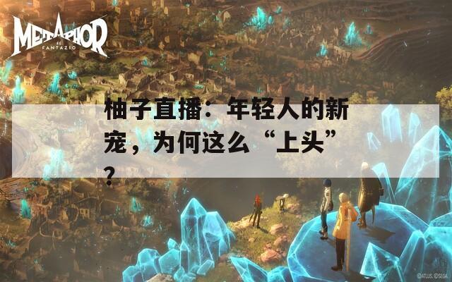 柚子直播：年轻人的新宠，为何这么“上头”？