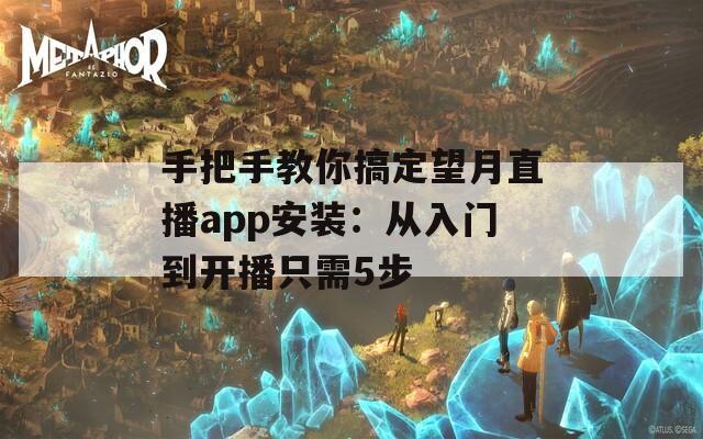 手把手教你搞定望月直播app安装：从入门到开播只需5步