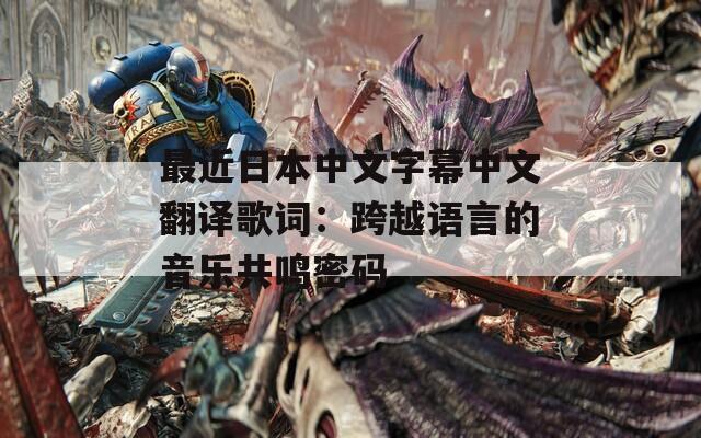 最近日本中文字幕中文翻译歌词：跨越语言的音乐共鸣密码