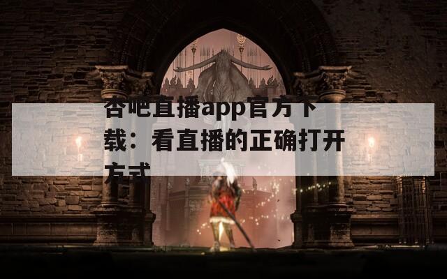 杏吧直播app官方下载：看直播的正确打开方式