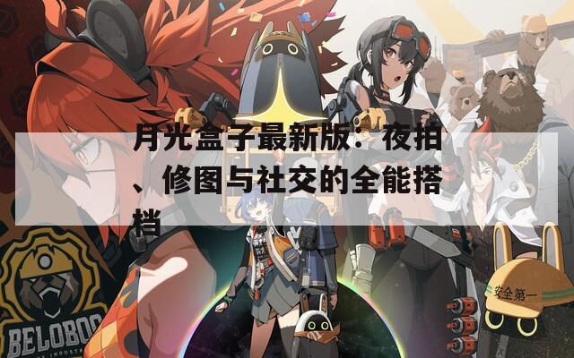 月光盒子最新版：夜拍、修图与社交的全能搭档