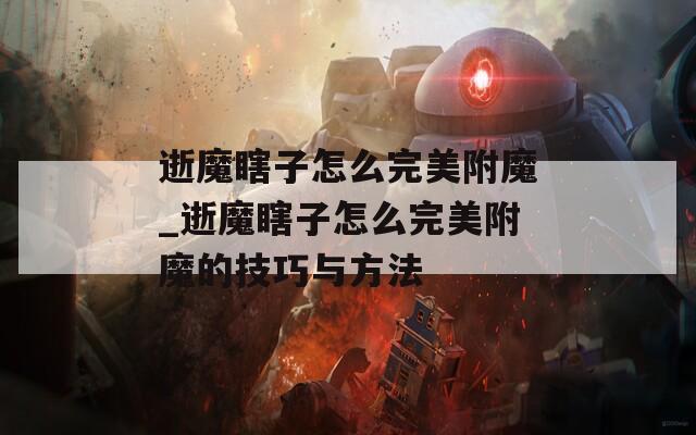 逝魔瞎子怎么完美附魔_逝魔瞎子怎么完美附魔的技巧与方法