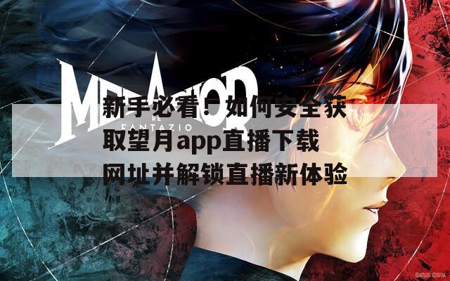 新手必看！如何安全获取望月app直播下载网址并解锁直播新体验