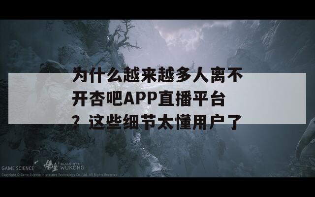 为什么越来越多人离不开杏吧APP直播平台？这些细节太懂用户了