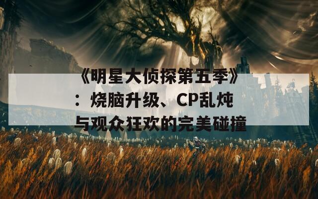 《明星大侦探第五季》：烧脑升级、CP乱炖与观众狂欢的完美碰撞