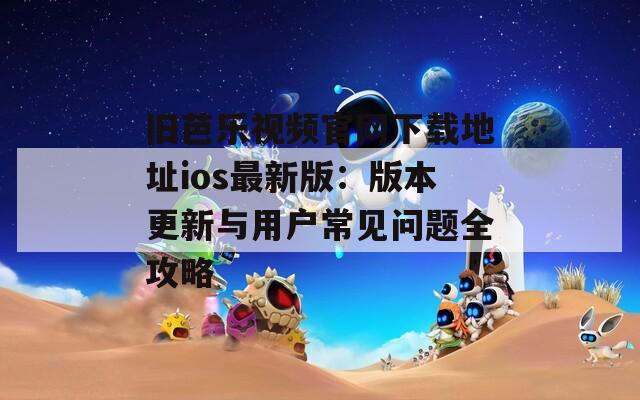 旧芭乐视频官网下载地址ios最新版：版本更新与用户常见问题全攻略
