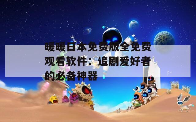暖暖日本免费版全免费观看软件：追剧爱好者的必备神器