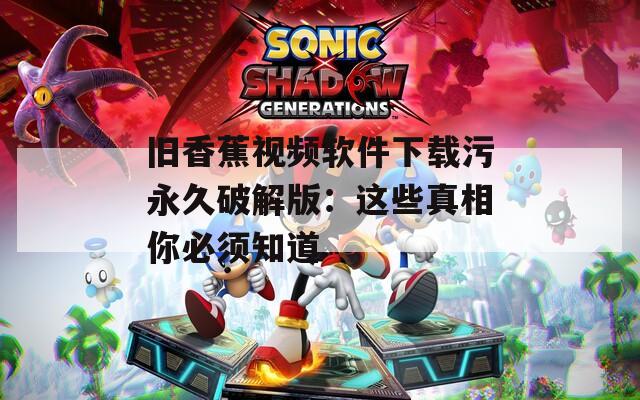 旧香蕉视频软件下载污永久破解版：这些真相你必须知道
