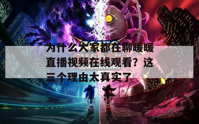 为什么大家都在聊暖暖直播视频在线观看？这三个理由太真实了
