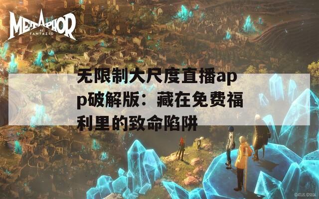 无限制大尺度直播app破解版：藏在免费福利里的致命陷阱