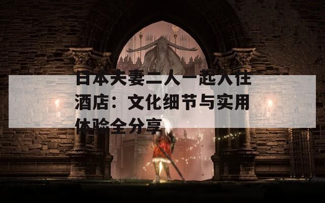 日本夫妻二人一起入住酒店：文化细节与实用体验全分享