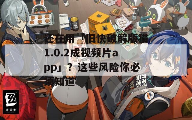 还在用「旧快破解版猫1.0.2成视频片app」？这些风险你必须知道