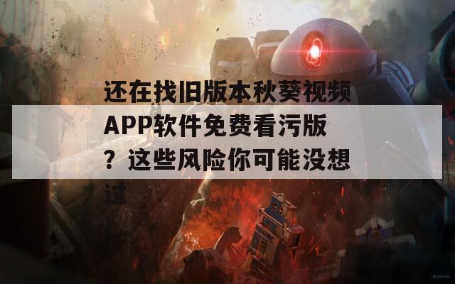 还在找旧版本秋葵视频APP软件免费看污版？这些风险你可能没想过