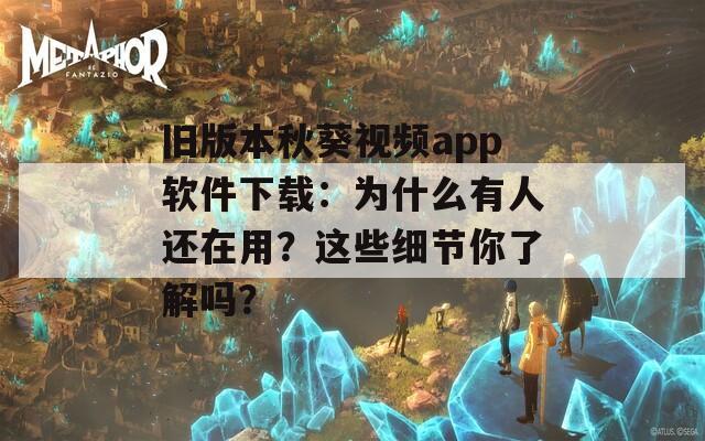 旧版本秋葵视频app软件下载：为什么有人还在用？这些细节你了解吗？