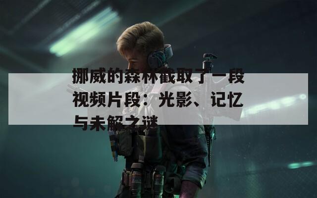 挪威的森林截取了一段视频片段：光影、记忆与未解之谜