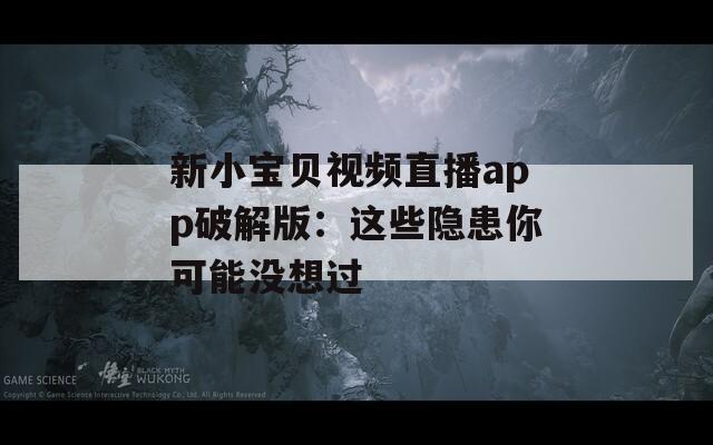 新小宝贝视频直播app破解版：这些隐患你可能没想过