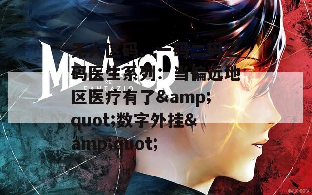 无人区码、一码二码三码医生系列：当偏远地区医疗有了&quot;数字外挂&quot;