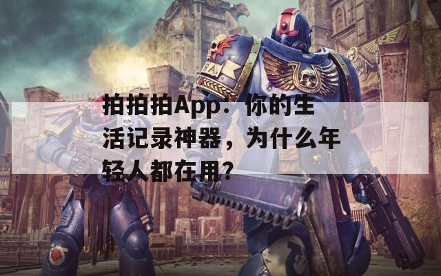 拍拍拍App：你的生活记录神器，为什么年轻人都在用？