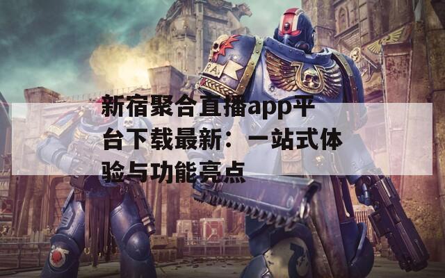 新宿聚合直播app平台下载最新：一站式体验与功能亮点