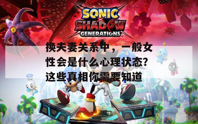 换夫妻关系中，一般女性会是什么心理状态？这些真相你需要知道