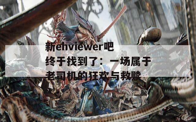 新ehviewer吧终于找到了：一场属于老司机的狂欢与救赎