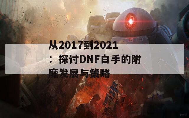 从2017到2021：探讨DNF白手的附魔发展与策略