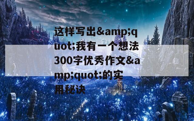 这样写出&quot;我有一个想法300字优秀作文&quot;的实用秘诀