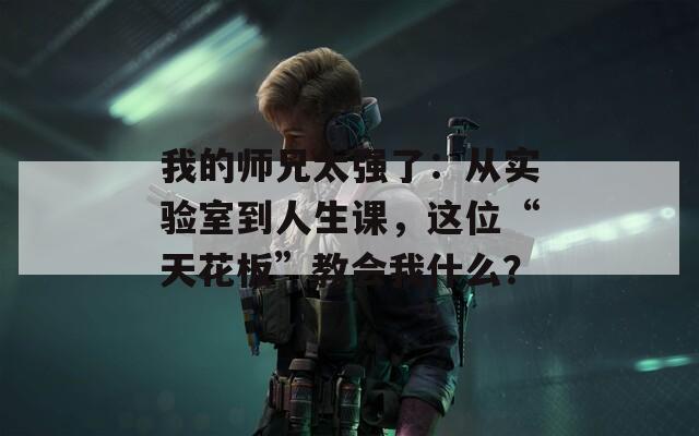 我的师兄太强了：从实验室到人生课，这位“天花板”教会我什么？